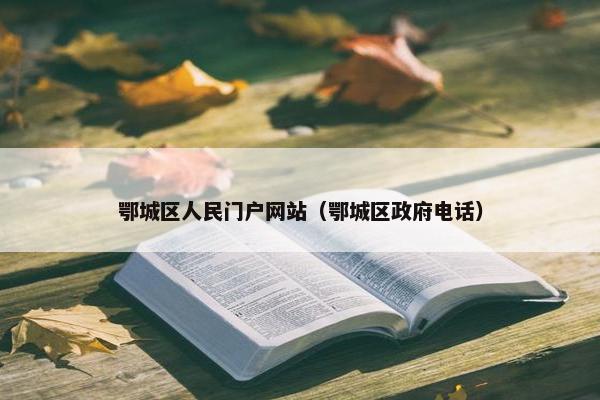 鄂城区人民门户网站（鄂城区政府电话）