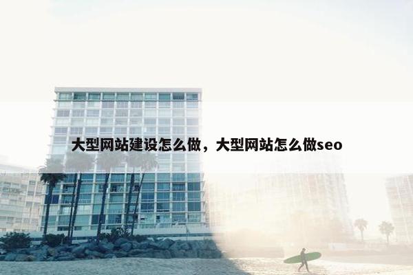大型网站建设怎么做，大型网站怎么做seo