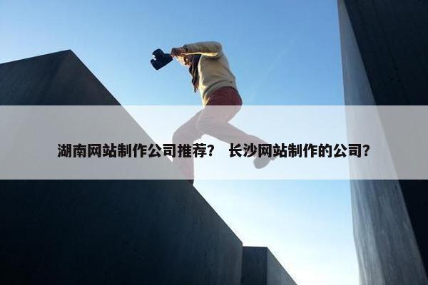 湖南网站制作公司推荐？ 长沙网站制作的公司？