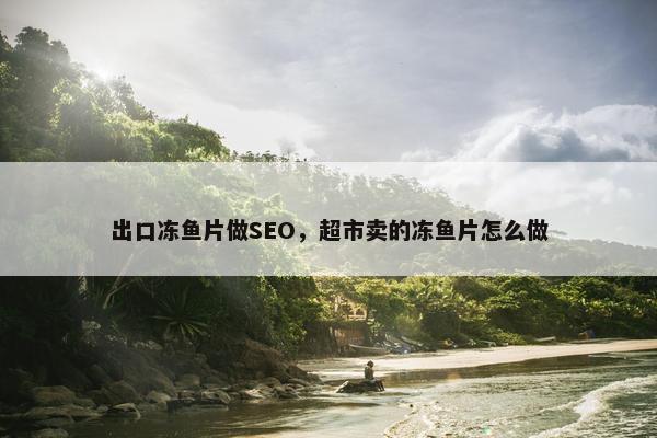 出口冻鱼片做SEO，超市卖的冻鱼片怎么做
