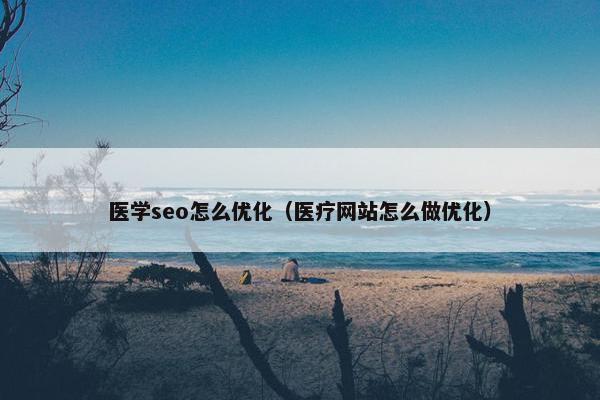 医学seo怎么优化（医疗网站怎么做优化）