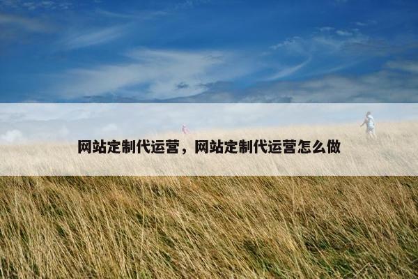 网站定制代运营，网站定制代运营怎么做