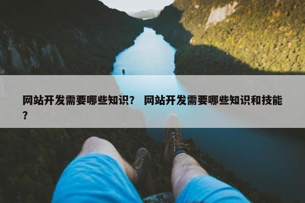 网站开发需要哪些知识？ 网站开发需要哪些知识和技能？