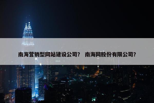 南海营销型网站建设公司？ 南海网股份有限公司？