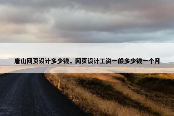 唐山网页设计多少钱，网页设计工资一般多少钱一个月