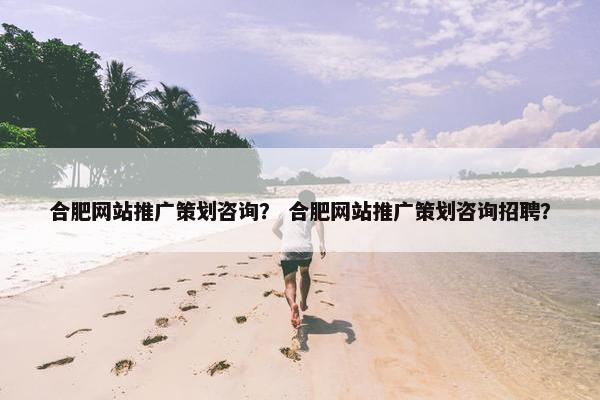 合肥网站推广策划咨询？ 合肥网站推广策划咨询招聘？