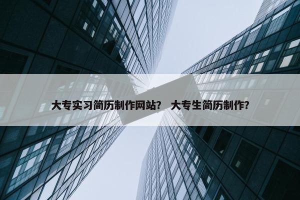 大专实习简历制作网站？ 大专生简历制作？