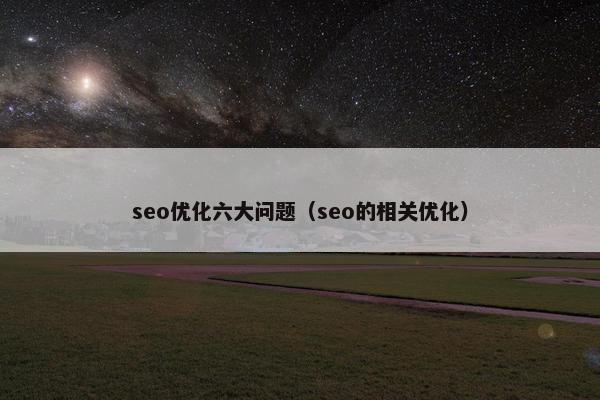 seo优化六大问题（seo的相关优化）