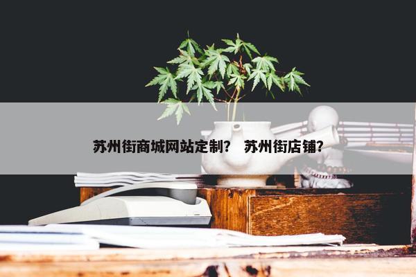 苏州街商城网站定制？ 苏州街店铺？