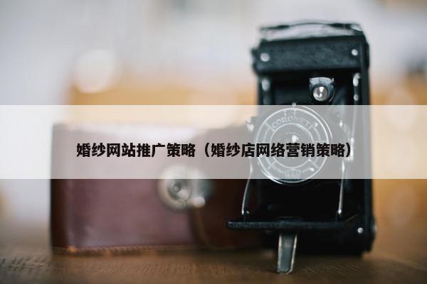 婚纱网站推广策略（婚纱店网络营销策略）