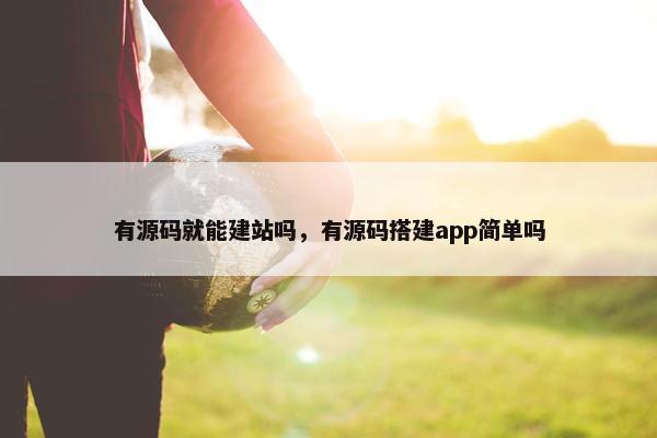 有源码就能建站吗，有源码搭建app简单吗