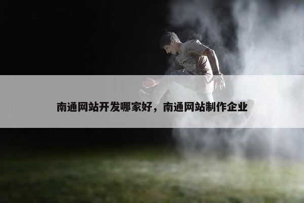 南通网站开发哪家好，南通网站制作企业