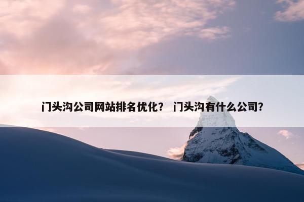 门头沟公司网站排名优化？ 门头沟有什么公司？