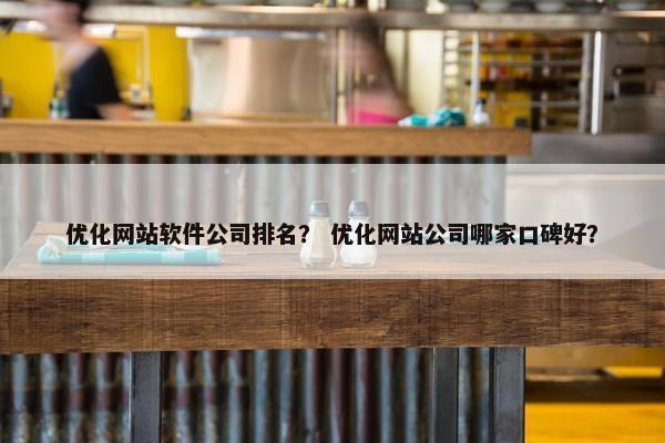 优化网站软件公司排名？ 优化网站公司哪家口碑好？