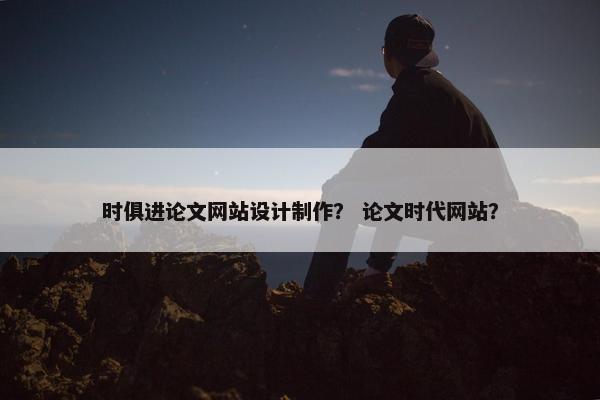 时俱进论文网站设计制作？ 论文时代网站？