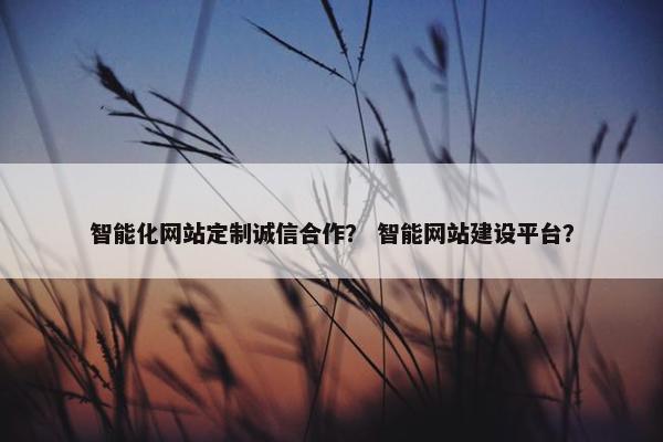 智能化网站定制诚信合作？ 智能网站建设平台？