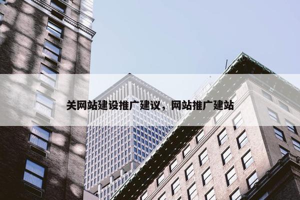 关网站建设推广建议，网站推广建站