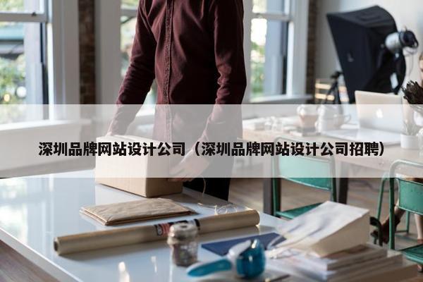 深圳品牌网站设计公司（深圳品牌网站设计公司招聘）