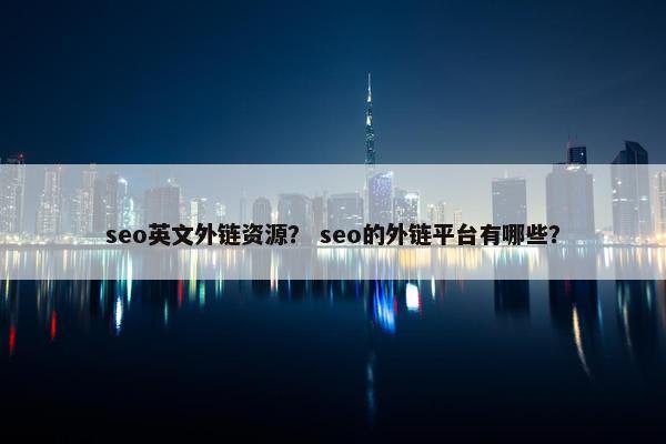 seo英文外链资源？ seo的外链平台有哪些？