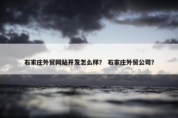 石家庄外贸网站开发怎么样？ 石家庄外贸公司？