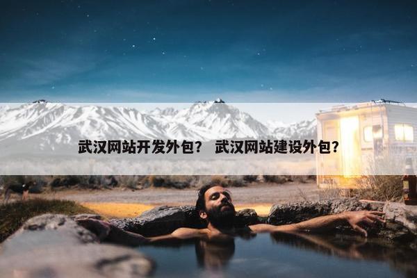 武汉网站开发外包？ 武汉网站建设外包？