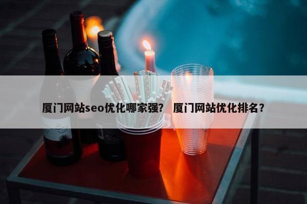 厦门网站seo优化哪家强？ 厦门网站优化排名？