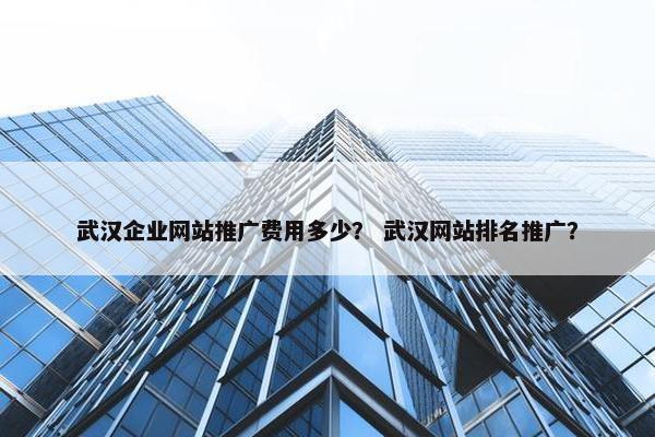 武汉企业网站推广费用多少？ 武汉网站排名推广？