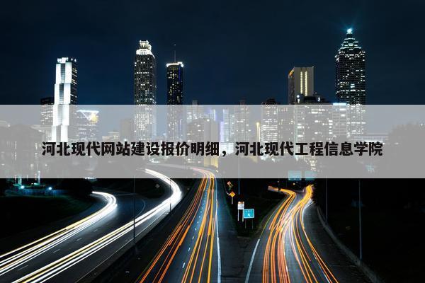 河北现代网站建设报价明细，河北现代工程信息学院