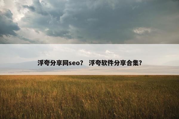 浮夸分享网seo？ 浮夸软件分享合集？