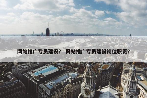网站推广专员建设？ 网站推广专员建设岗位职责？