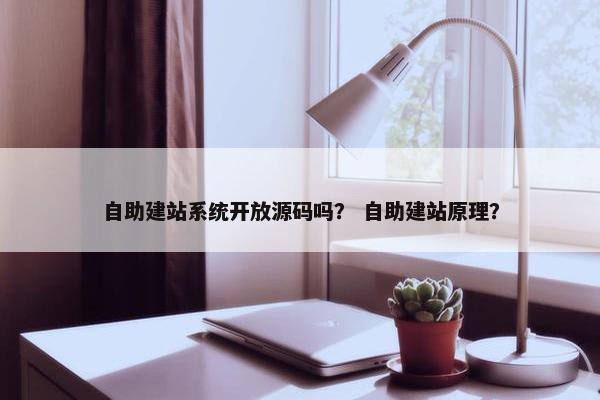 自助建站系统开放源码吗？ 自助建站原理？