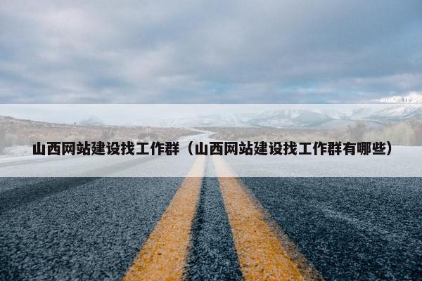 山西网站建设找工作群（山西网站建设找工作群有哪些）