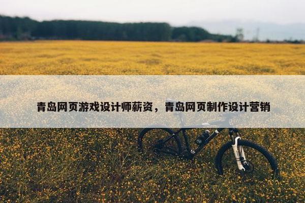 青岛网页游戏设计师薪资，青岛网页制作设计营销