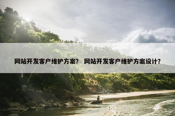 网站开发客户维护方案？ 网站开发客户维护方案设计？