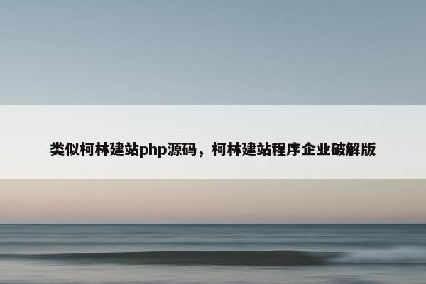 类似柯林建站php源码，柯林建站程序企业破解版