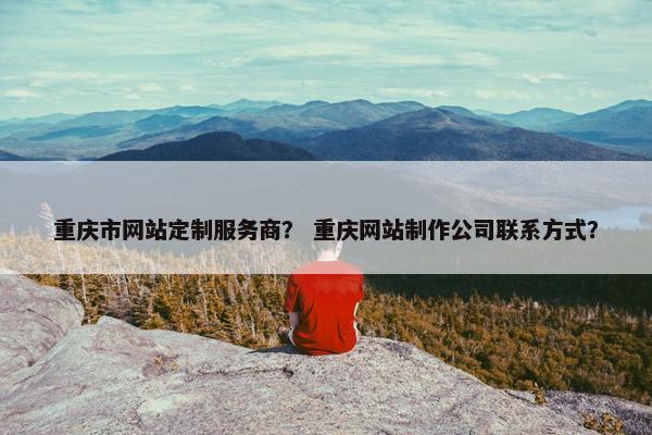 重庆市网站定制服务商？ 重庆网站制作公司联系方式？