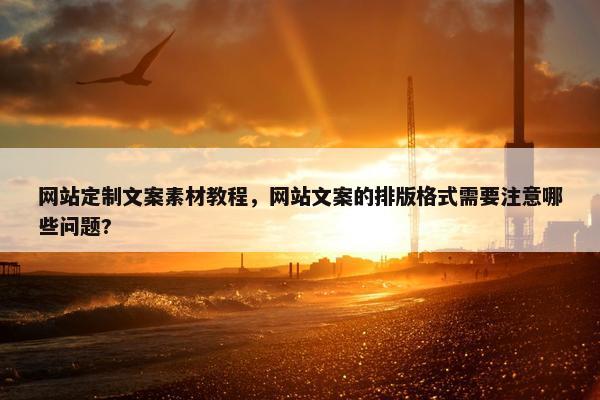 网站定制文案素材教程，网站文案的排版格式需要注意哪些问题?