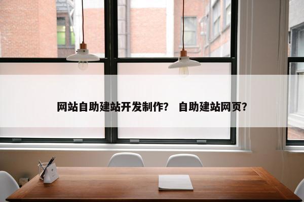 网站自助建站开发制作？ 自助建站网页？