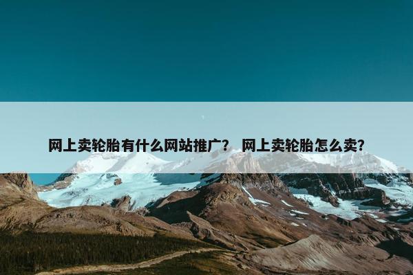 网上卖轮胎有什么网站推广？ 网上卖轮胎怎么卖？