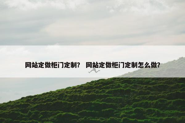 网站定做柜门定制？ 网站定做柜门定制怎么做？