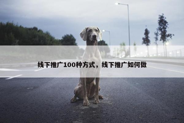 线下推广100种方式，线下推广如何做