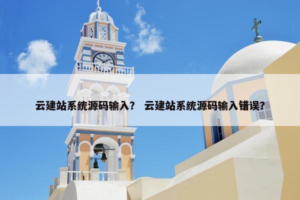 云建站系统源码输入？ 云建站系统源码输入错误？