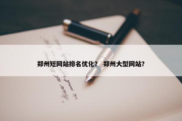 郑州短网站排名优化？ 郑州大型网站？