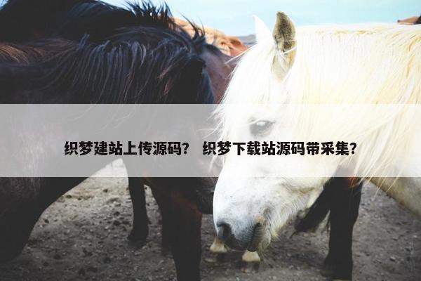 织梦建站上传源码？ 织梦下载站源码带采集？
