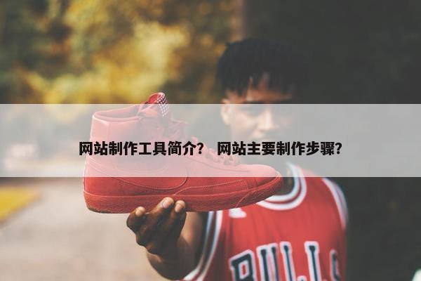 网站制作工具简介？ 网站主要制作步骤？