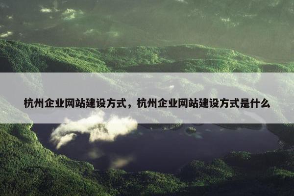 杭州企业网站建设方式，杭州企业网站建设方式是什么