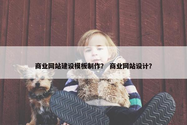 商业网站建设模板制作？ 商业网站设计？