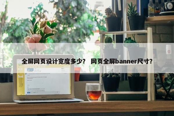全屏网页设计宽度多少？ 网页全屏banner尺寸？