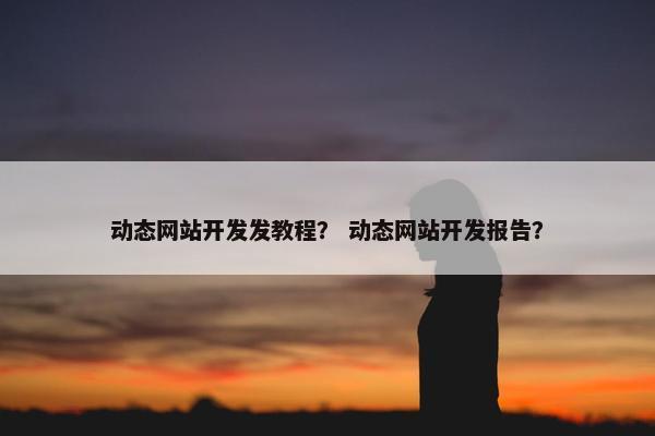 动态网站开发发教程？ 动态网站开发报告？