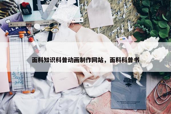 面料知识科普动画制作网站，面料科普书
